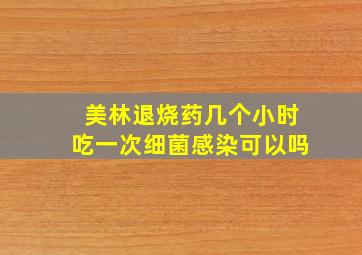 美林退烧药几个小时吃一次细菌感染可以吗