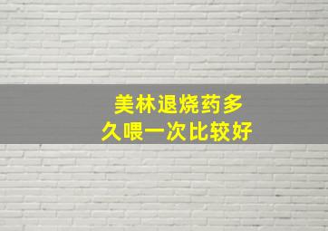 美林退烧药多久喂一次比较好