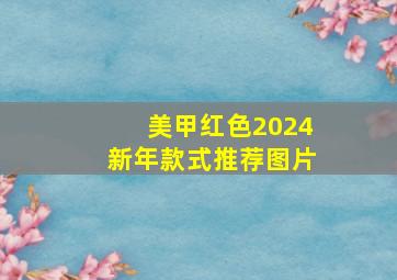 美甲红色2024新年款式推荐图片