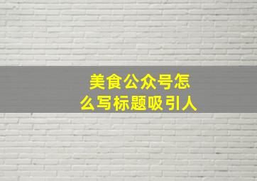 美食公众号怎么写标题吸引人