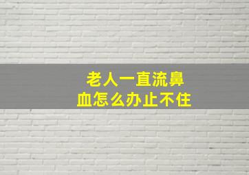 老人一直流鼻血怎么办止不住