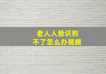 老人人脸识别不了怎么办视频