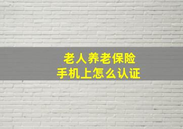 老人养老保险手机上怎么认证