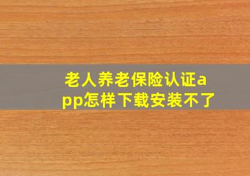 老人养老保险认证app怎样下载安装不了