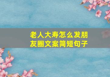 老人大寿怎么发朋友圈文案简短句子