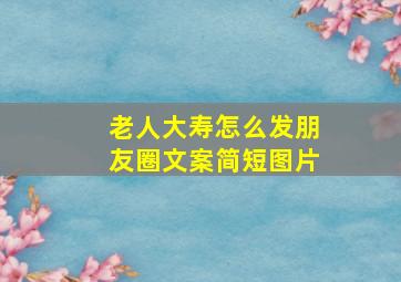 老人大寿怎么发朋友圈文案简短图片