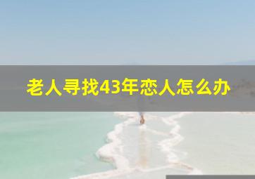 老人寻找43年恋人怎么办