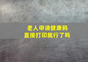 老人申请健康码直接打印就行了吗