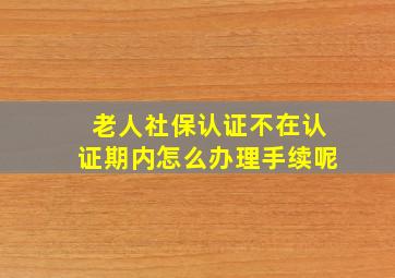 老人社保认证不在认证期内怎么办理手续呢