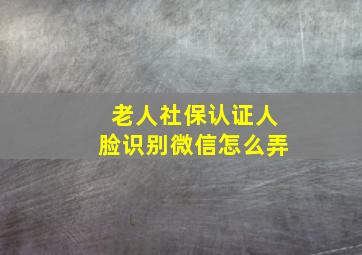 老人社保认证人脸识别微信怎么弄