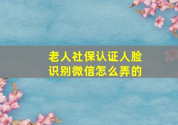 老人社保认证人脸识别微信怎么弄的