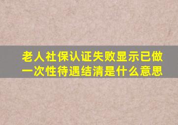 老人社保认证失败显示已做一次性待遇结清是什么意思