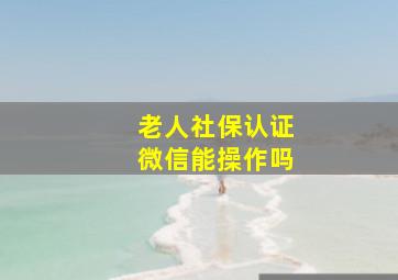 老人社保认证微信能操作吗