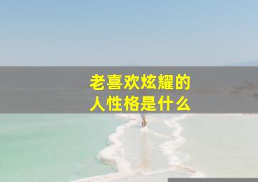 老喜欢炫耀的人性格是什么