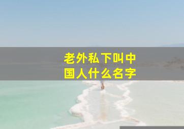 老外私下叫中国人什么名字