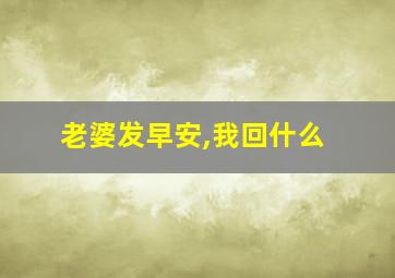 老婆发早安,我回什么