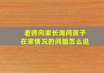 老师向家长询问孩子在家情况的问题怎么说