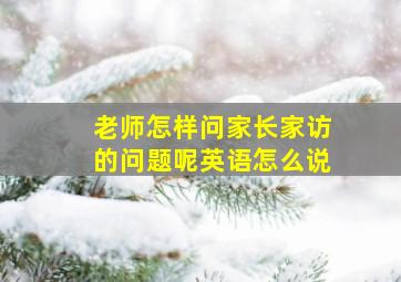 老师怎样问家长家访的问题呢英语怎么说