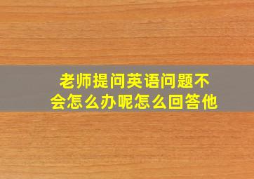 老师提问英语问题不会怎么办呢怎么回答他