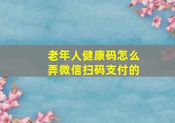 老年人健康码怎么弄微信扫码支付的