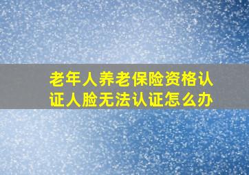 老年人养老保险资格认证人脸无法认证怎么办