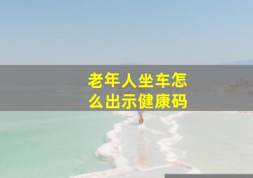 老年人坐车怎么出示健康码