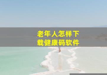 老年人怎样下载健康码软件