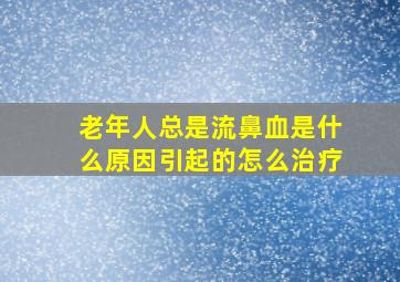 老年人总是流鼻血是什么原因引起的怎么治疗