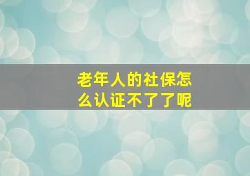 老年人的社保怎么认证不了了呢