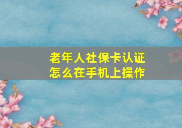 老年人社保卡认证怎么在手机上操作