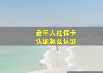 老年人社保卡认证怎么认证