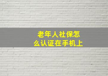 老年人社保怎么认证在手机上