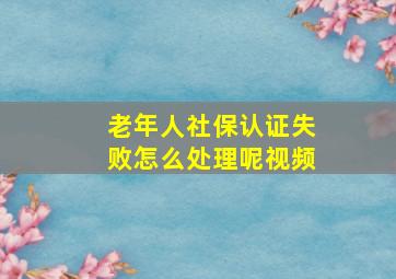 老年人社保认证失败怎么处理呢视频