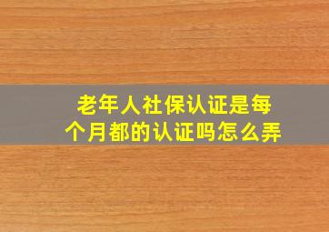 老年人社保认证是每个月都的认证吗怎么弄