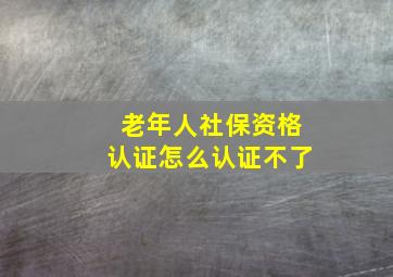 老年人社保资格认证怎么认证不了