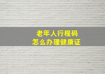 老年人行程码怎么办理健康证