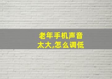 老年手机声音太大,怎么调低