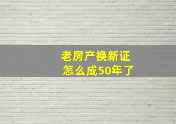 老房产换新证怎么成50年了