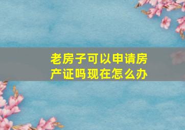 老房子可以申请房产证吗现在怎么办