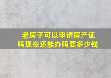 老房子可以申请房产证吗现在还能办吗要多少钱