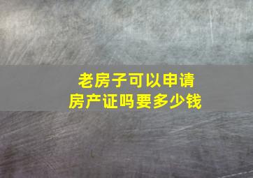 老房子可以申请房产证吗要多少钱