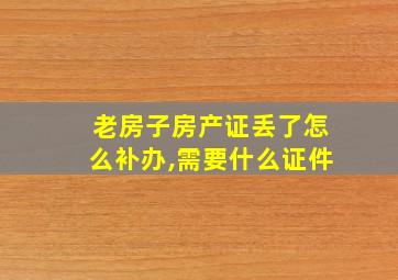 老房子房产证丢了怎么补办,需要什么证件