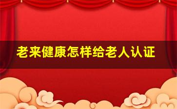 老来健康怎样给老人认证