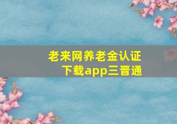 老来网养老金认证下载app三晋通