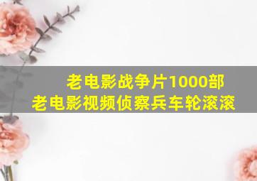 老电影战争片1000部老电影视频侦察兵车轮滚滚