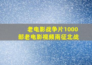 老电影战争片1000部老电影视频南征北战