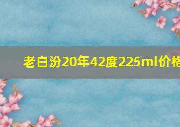 老白汾20年42度225ml价格