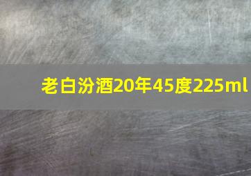 老白汾酒20年45度225ml