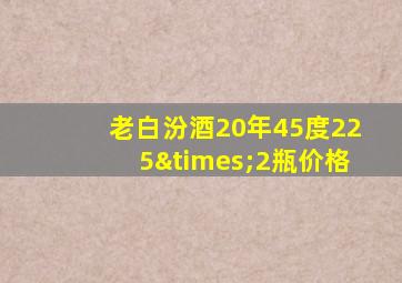 老白汾酒20年45度225×2瓶价格