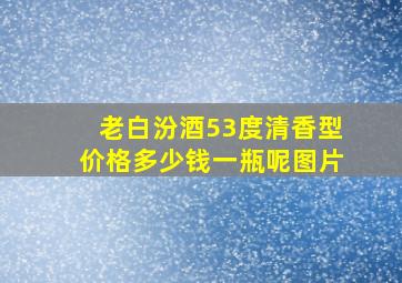 老白汾酒53度清香型价格多少钱一瓶呢图片